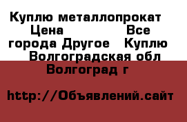 Куплю металлопрокат › Цена ­ 800 000 - Все города Другое » Куплю   . Волгоградская обл.,Волгоград г.